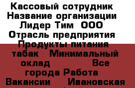 Кассовый сотрудник › Название организации ­ Лидер Тим, ООО › Отрасль предприятия ­ Продукты питания, табак › Минимальный оклад ­ 20 000 - Все города Работа » Вакансии   . Ивановская обл.